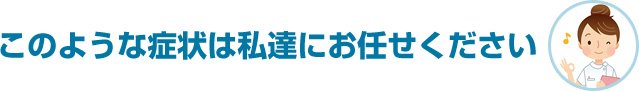 このような症状は私達にお任せください